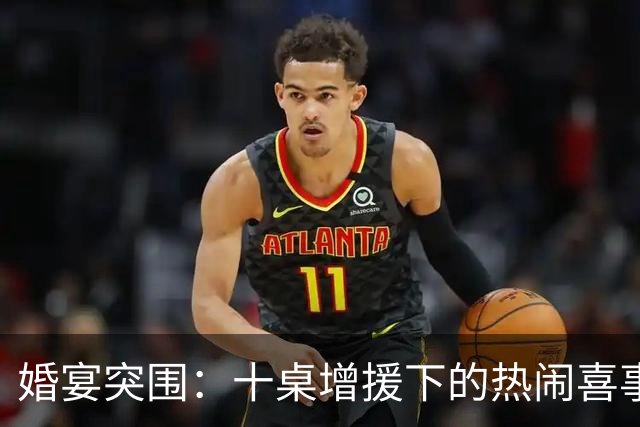 婚宴突围：十桌增援下的热闹喜事！